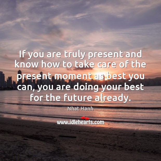 If you are truly present and know how to take care of Nhat Hanh Picture Quote