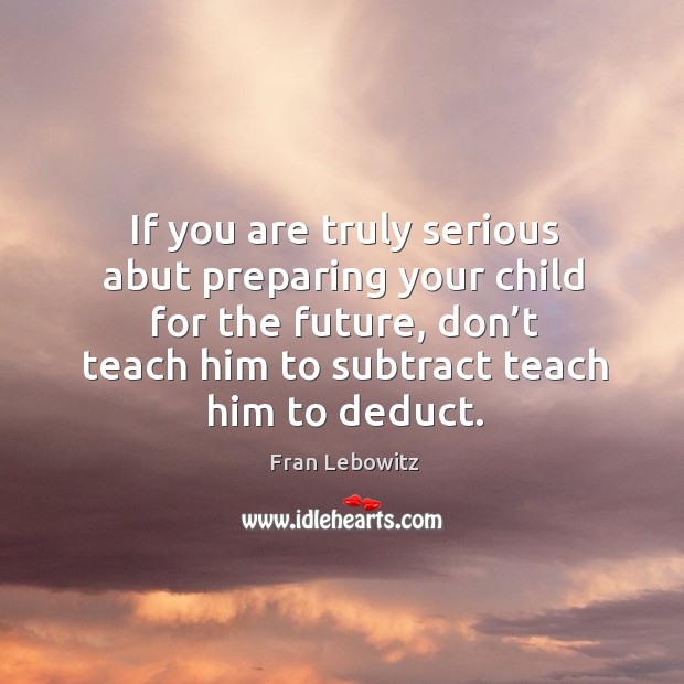 If you are truly serious abut preparing your child for the future, don’t teach him to Fran Lebowitz Picture Quote