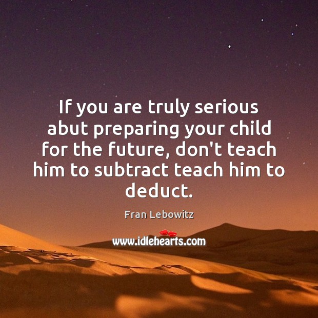 If you are truly serious abut preparing your child for the future, Fran Lebowitz Picture Quote
