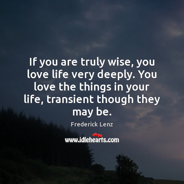 If you are truly wise, you love life very deeply. You love Image