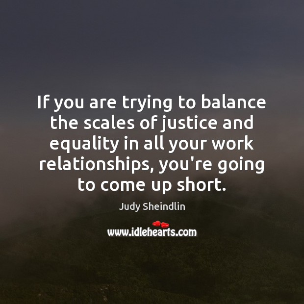 If you are trying to balance the scales of justice and equality Judy Sheindlin Picture Quote