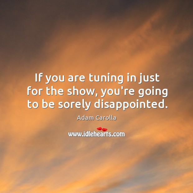 If you are tuning in just for the show, you’re going to be sorely disappointed. Adam Carolla Picture Quote