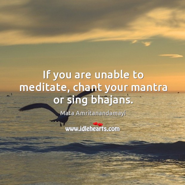 If you are unable to meditate, chant your mantra or sing bhajans. Mata Amritanandamayi Picture Quote
