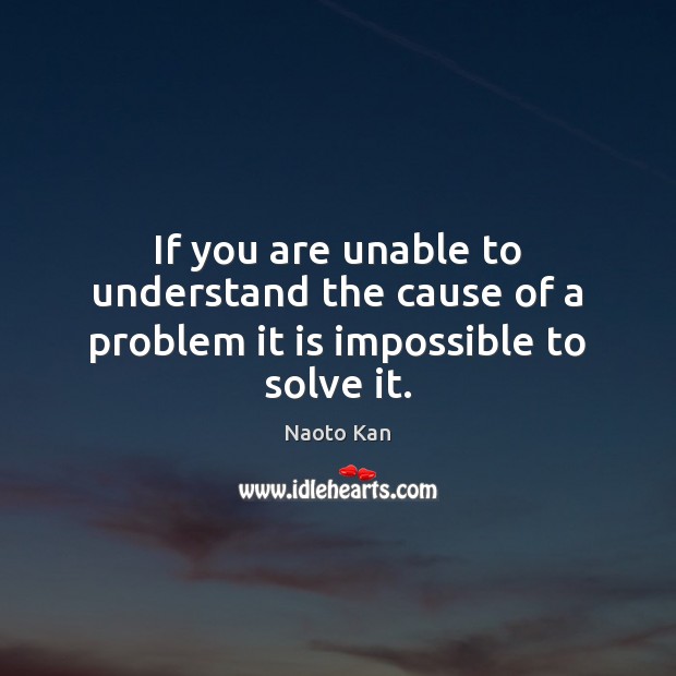If you are unable to understand the cause of a problem it is impossible to solve it. Naoto Kan Picture Quote