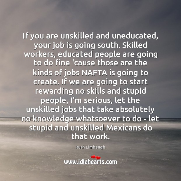 If you are unskilled and uneducated, your job is going south. Skilled Rush Limbaugh Picture Quote