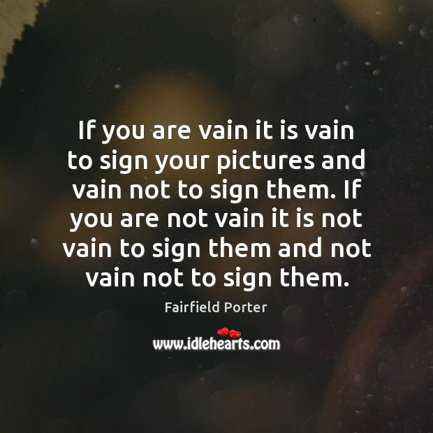 If you are vain it is vain to sign your pictures and Fairfield Porter Picture Quote