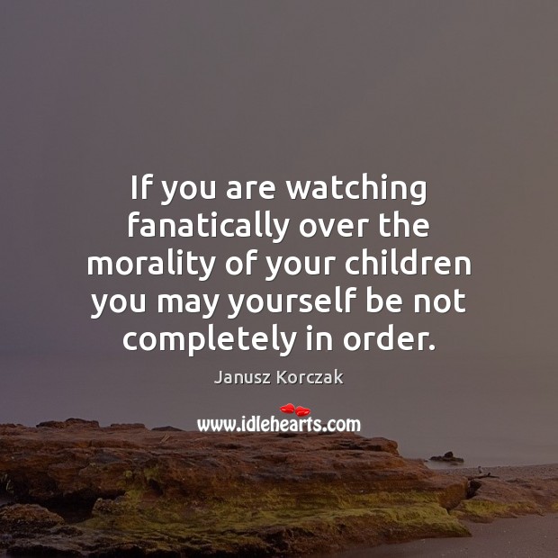 If you are watching fanatically over the morality of your children you Janusz Korczak Picture Quote