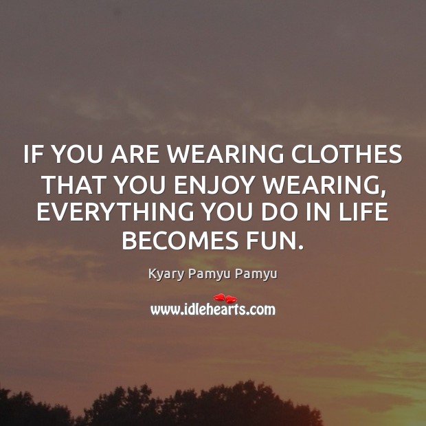 IF YOU ARE WEARING CLOTHES THAT YOU ENJOY WEARING, EVERYTHING YOU DO IN LIFE BECOMES FUN. Kyary Pamyu Pamyu Picture Quote