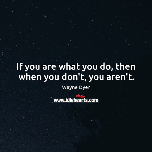 If you are what you do, then when you don’t, you aren’t. Image