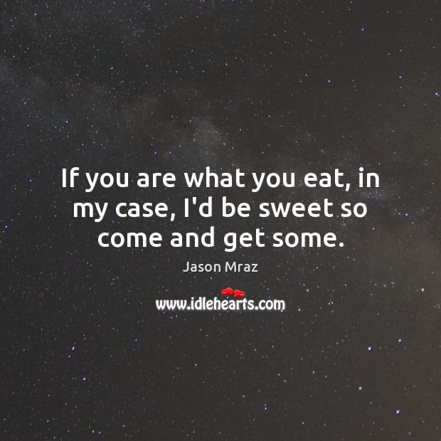 If you are what you eat, in my case, I’d be sweet so come and get some. Image
