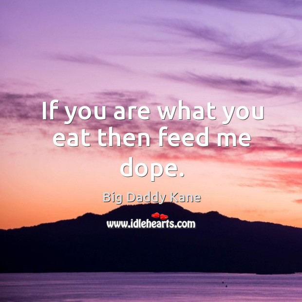 If you are what you eat then feed me dope. Image