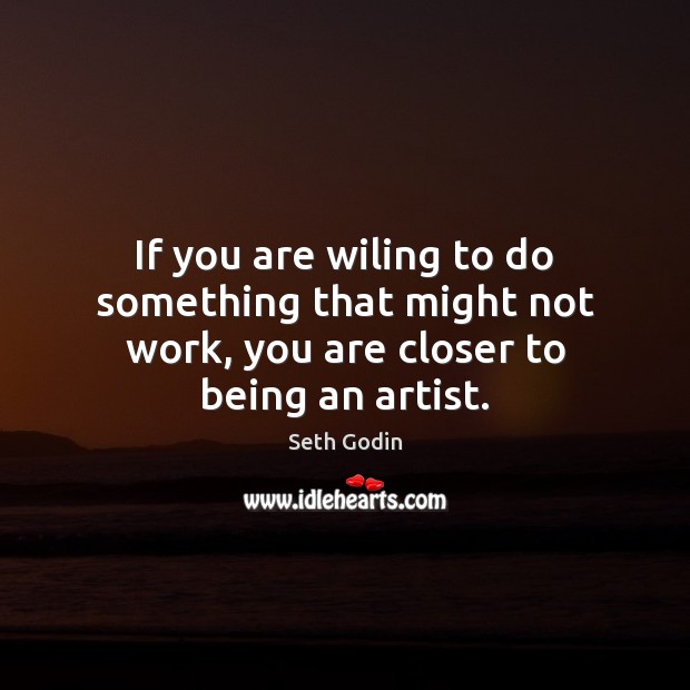 If you are wiling to do something that might not work, you are closer to being an artist. Seth Godin Picture Quote