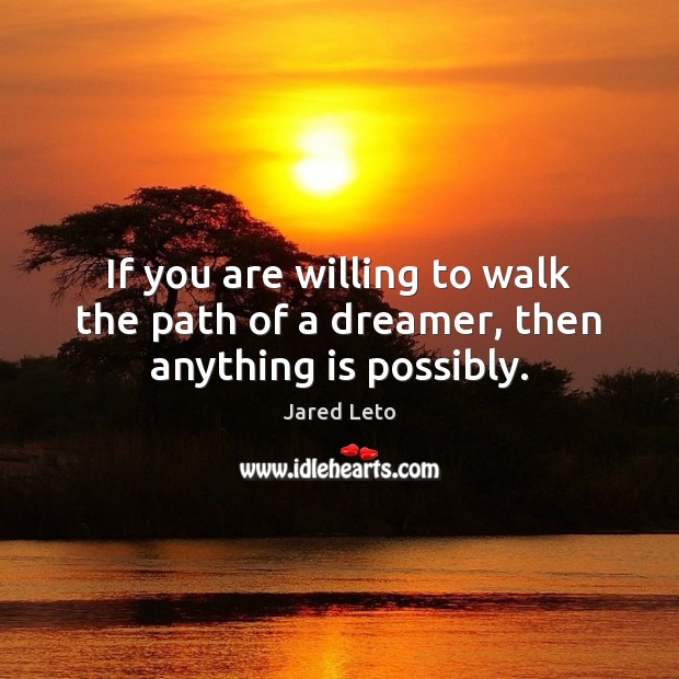 If you are willing to walk the path of a dreamer, then anything is possibly. Jared Leto Picture Quote