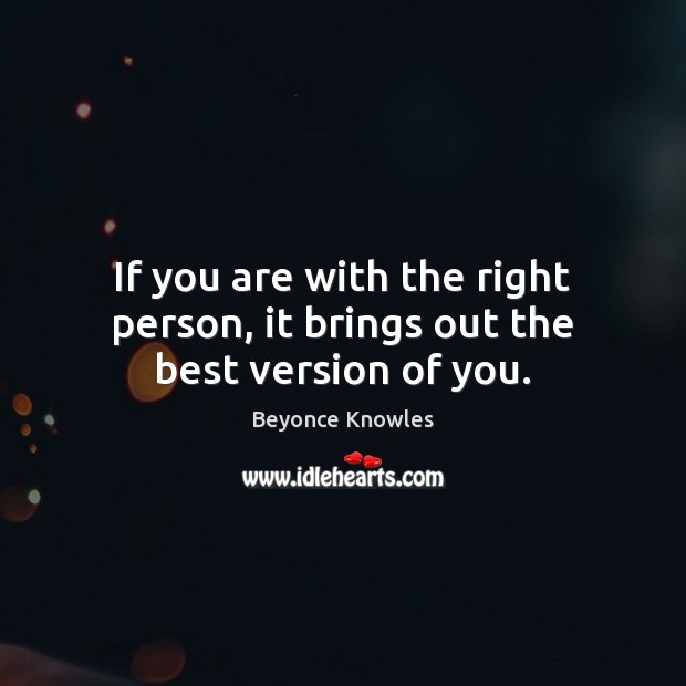 If you are with the right person, it brings out the best version of you. Beyonce Knowles Picture Quote