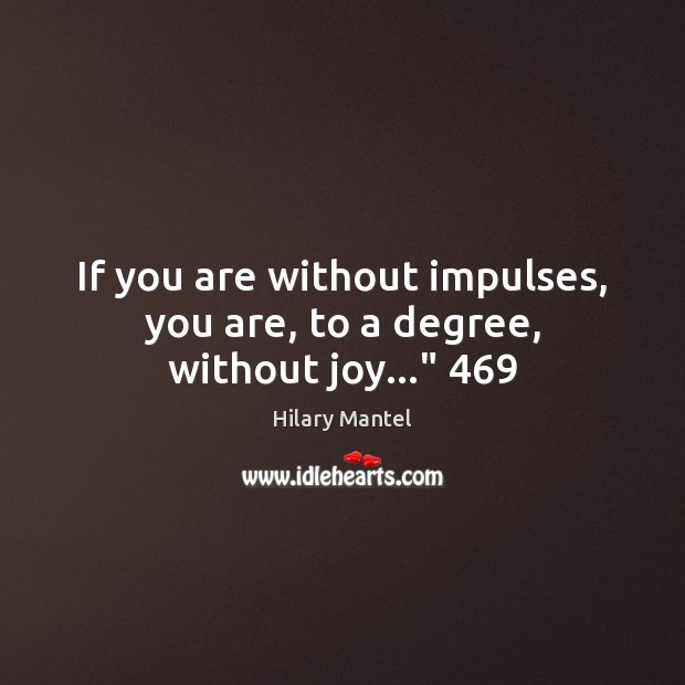 If you are without impulses, you are, to a degree, without joy…” 469 Hilary Mantel Picture Quote