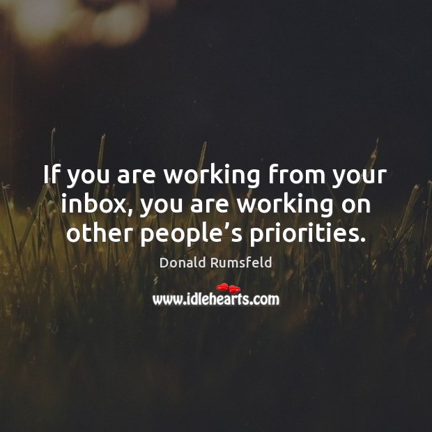 If you are working from your inbox, you are working on other people’s priorities. Donald Rumsfeld Picture Quote