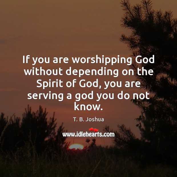 If you are worshipping God without depending on the Spirit of God, T. B. Joshua Picture Quote