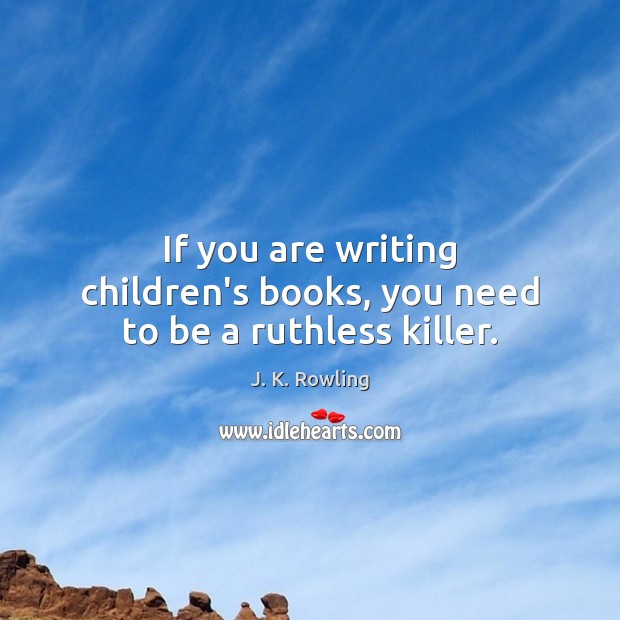 If you are writing children’s books, you need to be a ruthless killer. J. K. Rowling Picture Quote