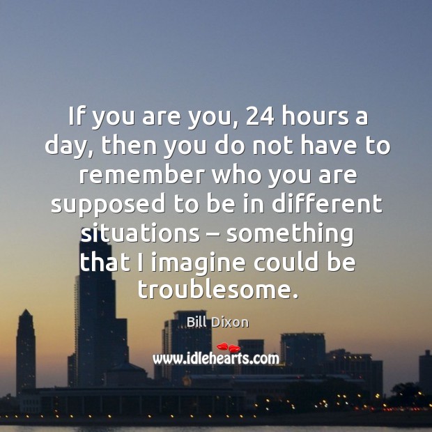 If you are you, 24 hours a day, then you do not have to remember who you are supposed Bill Dixon Picture Quote