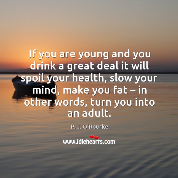 If you are young and you drink a great deal it will spoil your health, slow your mind P. J. O’Rourke Picture Quote