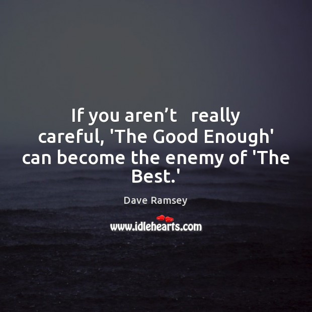 If you aren’t   really careful, ‘The Good Enough’ can become the enemy of ‘The Best.’ Dave Ramsey Picture Quote