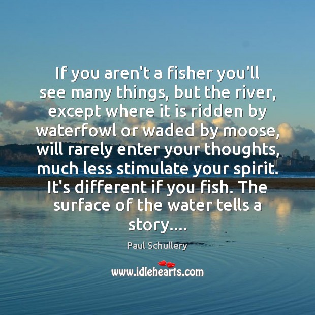If you aren’t a fisher you’ll see many things, but the river, Paul Schullery Picture Quote