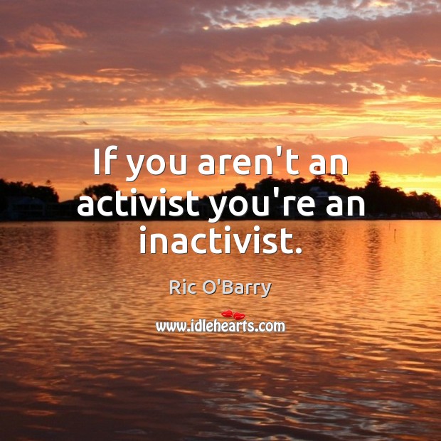 If you aren’t an activist you’re an inactivist. Ric O’Barry Picture Quote