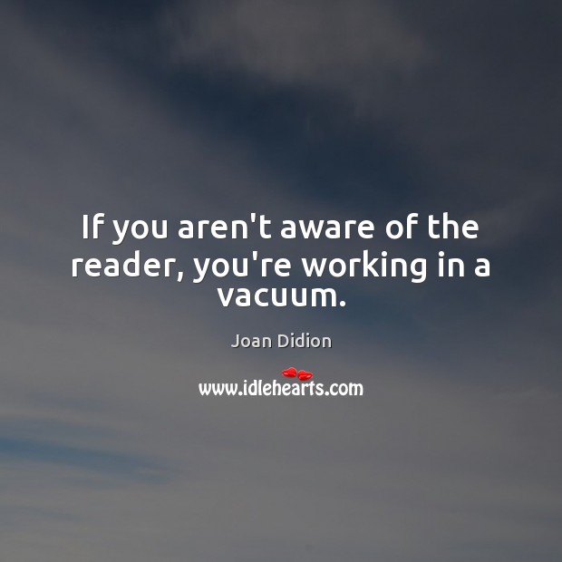 If you aren’t aware of the reader, you’re working in a vacuum. Joan Didion Picture Quote