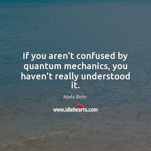 If you aren’t confused by quantum mechanics, you haven’t really understood it. Niels Bohr Picture Quote