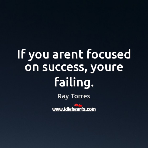 If you arent focused on success, youre failing. Ray Torres Picture Quote