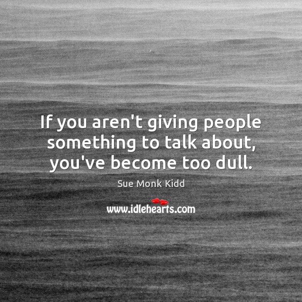 If you aren’t giving people something to talk about, you’ve become too dull. Sue Monk Kidd Picture Quote