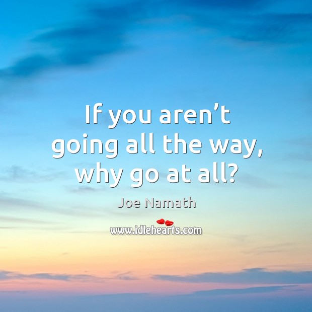 If you aren’t going all the way, why go at all? Joe Namath Picture Quote