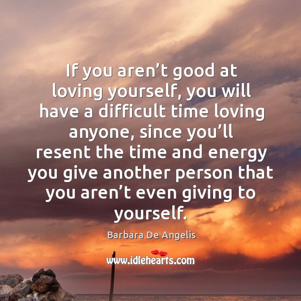 If you aren’t good at loving yourself, you will have a difficult time loving anyone Barbara De Angelis Picture Quote
