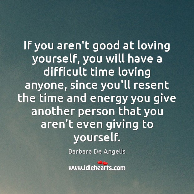If you aren’t good at loving yourself, you will have a difficult Barbara De Angelis Picture Quote