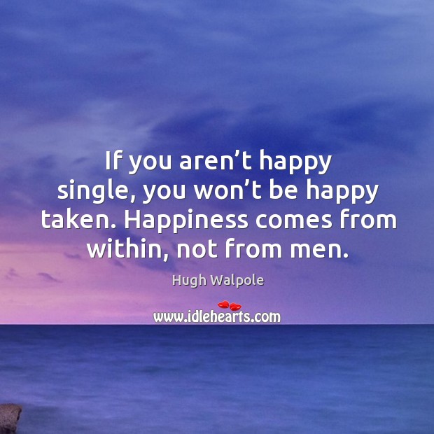 If you aren’t happy single, you won’t be happy taken. Happiness comes from within, not from men. Hugh Walpole Picture Quote