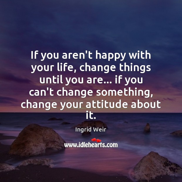 If you aren’t happy with your life, change things until you are… Ingrid Weir Picture Quote