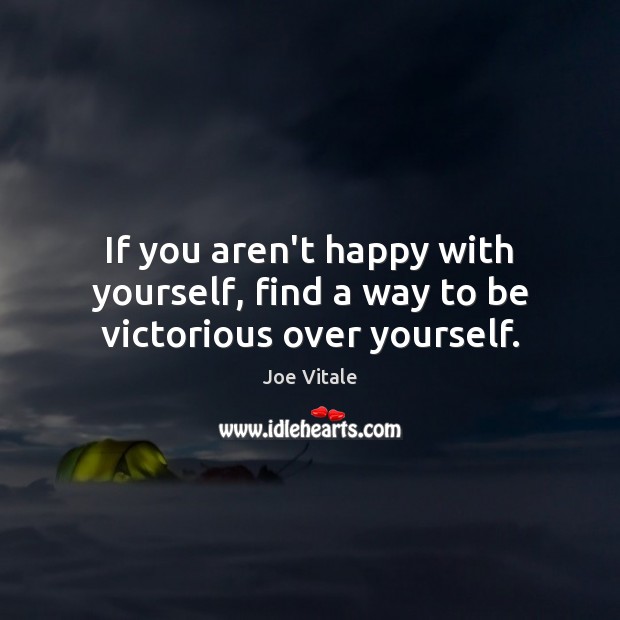 If you aren’t happy with yourself, find a way to be victorious over yourself. Joe Vitale Picture Quote