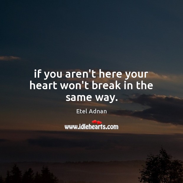 If you aren’t here your heart won’t break in the same way. Etel Adnan Picture Quote
