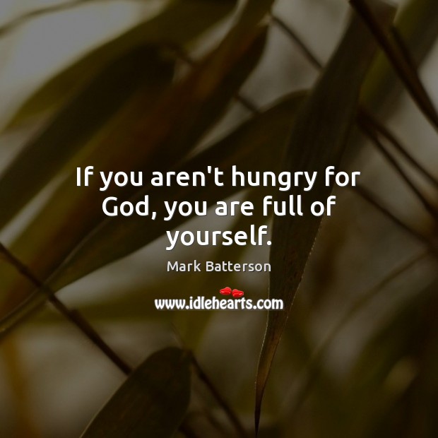 If you aren’t hungry for God, you are full of yourself. Mark Batterson Picture Quote