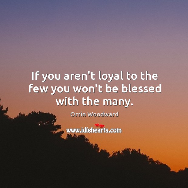 If you aren’t loyal to the few you won’t be blessed with the many. Image