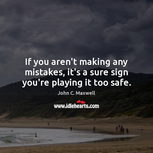 If you aren’t making any mistakes, it’s a sure sign you’re playing it too safe. John C. Maxwell Picture Quote