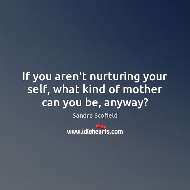 If you aren’t nurturing your self, what kind of mother can you be, anyway? Sandra Scofield Picture Quote