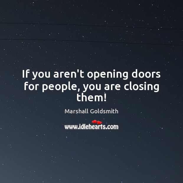If you aren’t opening doors for people, you are closing them! Marshall Goldsmith Picture Quote
