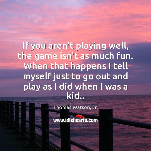 If you aren’t playing well, the game isn’t as much fun. When Thomas Watson, Jr. Picture Quote