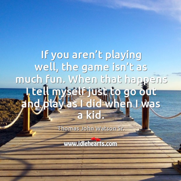 If you aren’t playing well, the game isn’t as much fun. Thomas John Watson Sr. Picture Quote