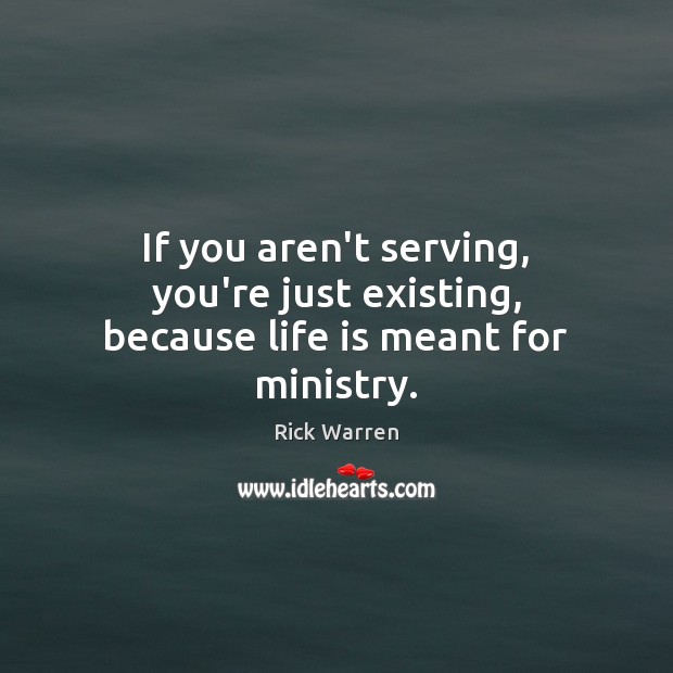 If you aren’t serving, you’re just existing, because life is meant for ministry. Rick Warren Picture Quote