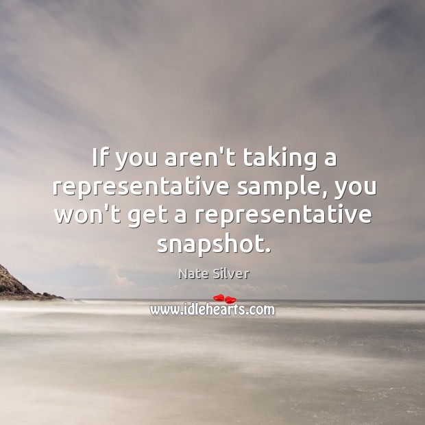 If you aren’t taking a representative sample, you won’t get a representative snapshot. Nate Silver Picture Quote