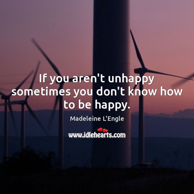 If you aren’t unhappy sometimes you don’t know how to be happy. Madeleine L’Engle Picture Quote