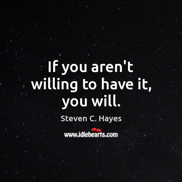 If you aren’t willing to have it, you will. Steven C. Hayes Picture Quote