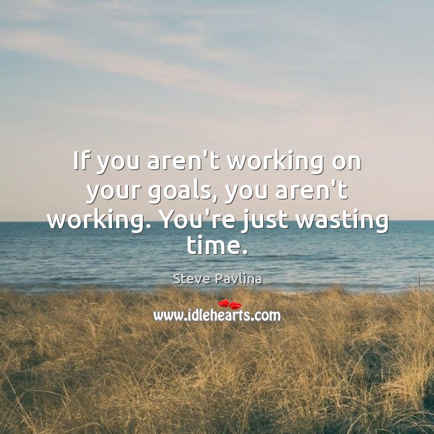 If you aren’t working on your goals, you aren’t working. You’re just wasting time. Steve Pavlina Picture Quote